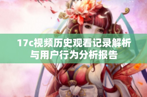 17c视频历史观看记录解析与用户行为分析报告