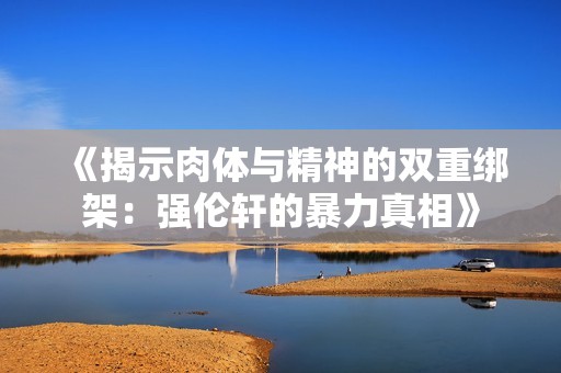 《揭示肉体与精神的双重绑架：强伦轩的暴力真相》