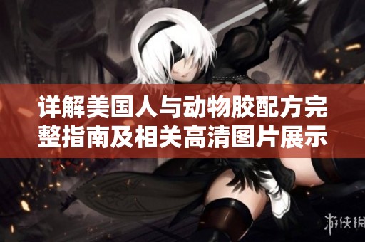 详解美国人与动物胶配方完整指南及相关高清图片展示