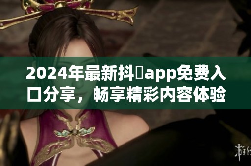 2024年最新抖抈app免费入口分享，畅享精彩内容体验