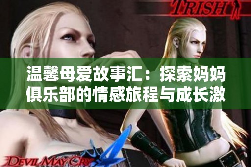 温馨母爱故事汇：探索妈妈俱乐部的情感旅程与成长激情