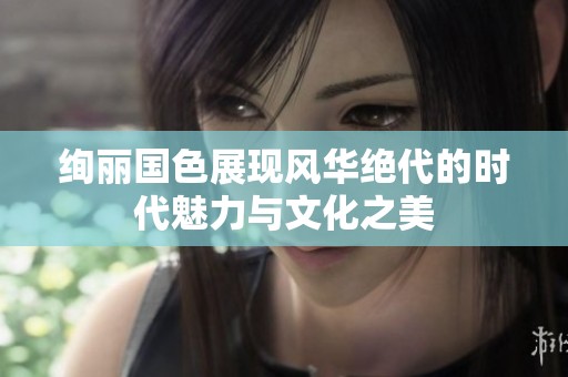 绚丽国色展现风华绝代的时代魅力与文化之美