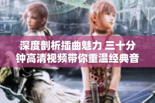 深度剖析插曲魅力 三十分钟高清视频带你重温经典音乐之旅