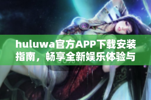 huluwa官方APP下载安装指南，畅享全新娱乐体验与精彩内容