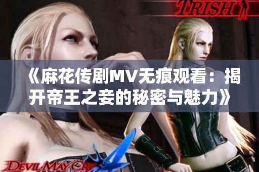 《麻花传剧MV无痕观看：揭开帝王之妾的秘密与魅力》