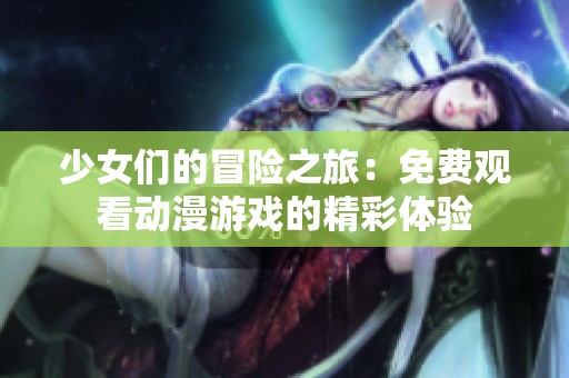 少女们的冒险之旅：免费观看动漫游戏的精彩体验
