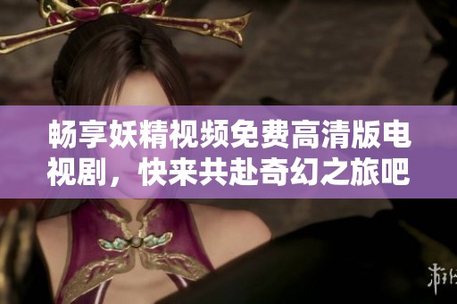 畅享妖精视频免费高清版电视剧，快来共赴奇幻之旅吧！