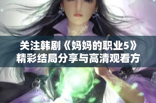 关注韩剧《妈妈的职业5》精彩结局分享与高清观看方式全攻略