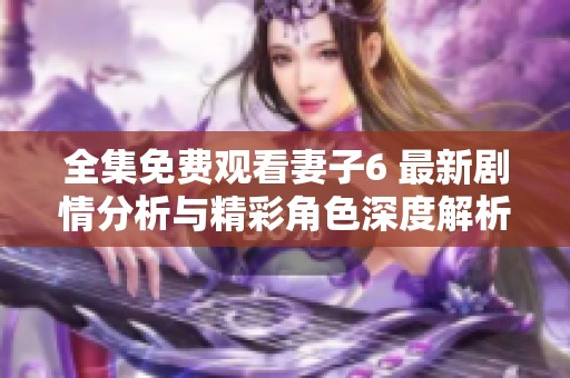 全集免费观看妻子6 最新剧情分析与精彩角色深度解析