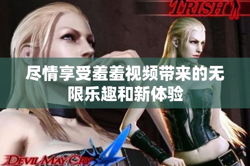 尽情享受羞羞视频带来的无限乐趣和新体验