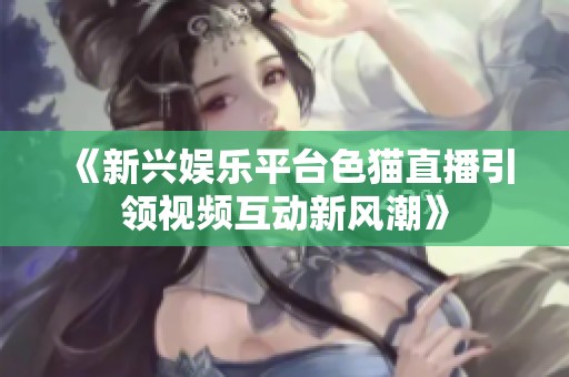 《新兴娱乐平台色猫直播引领视频互动新风潮》