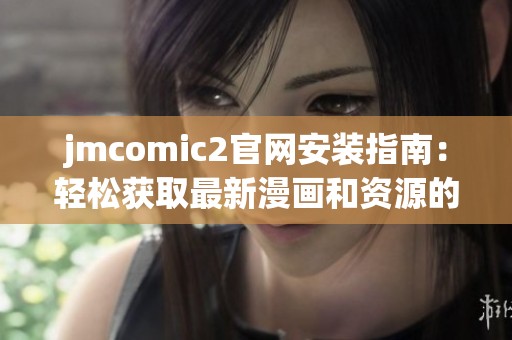 jmcomic2官网安装指南：轻松获取最新漫画和资源的步骤解析