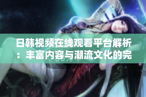 日韩视频在线观看平台解析：丰富内容与潮流文化的完美结合