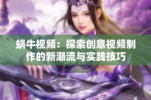 蜗牛视频：探索创意视频制作的新潮流与实践技巧