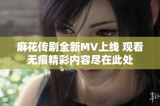麻花传剧全新MV上线 观看无痕精彩内容尽在此处