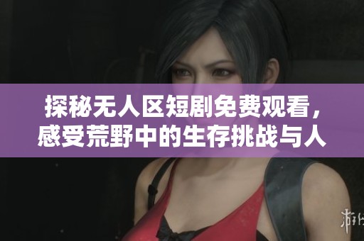 探秘无人区短剧免费观看，感受荒野中的生存挑战与人性考验