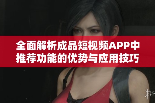 全面解析成品短视频APP中推荐功能的优势与应用技巧