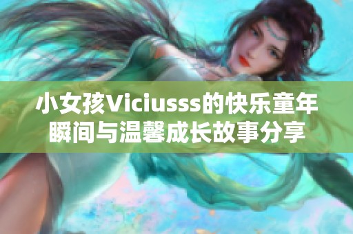 小女孩Viciusss的快乐童年瞬间与温馨成长故事分享