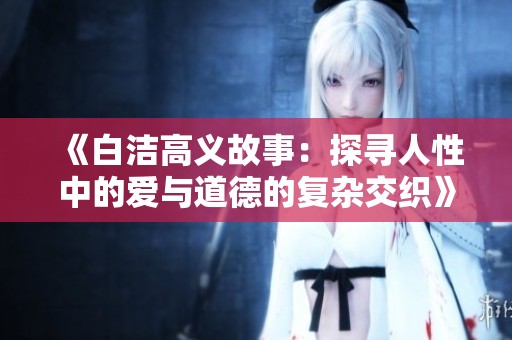 《白洁高义故事：探寻人性中的爱与道德的复杂交织》