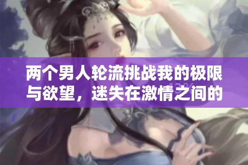 两个男人轮流挑战我的极限与欲望，迷失在激情之间的故事