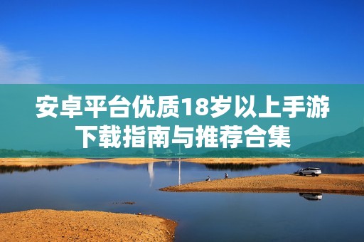 安卓平台优质18岁以上手游下载指南与推荐合集