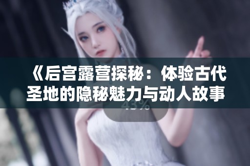 《后宫露营探秘：体验古代圣地的隐秘魅力与动人故事》