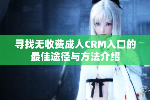 寻找无收费成人CRM入口的最佳途径与方法介绍