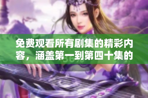 免费观看所有剧集的精彩内容，涵盖第一到第四十集的完整体验