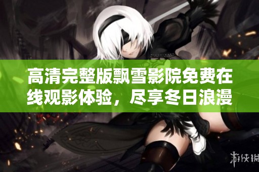 高清完整版飘雪影院免费在线观影体验，尽享冬日浪漫故事