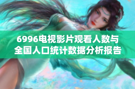 6996电视影片观看人数与全国人口统计数据分析报告