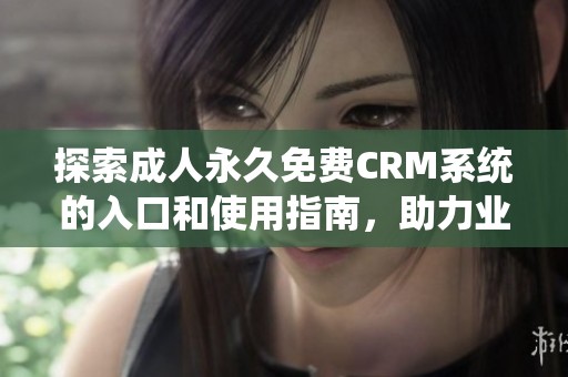 探索成人永久免费CRM系统的入口和使用指南，助力业务提升