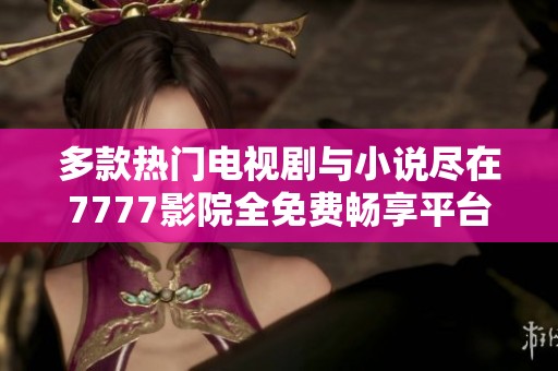 多款热门电视剧与小说尽在7777影院全免费畅享平台