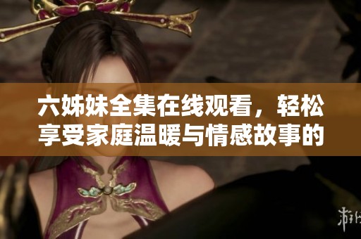六姊妹全集在线观看，轻松享受家庭温暖与情感故事的精彩分享