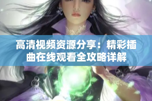 高清视频资源分享：精彩插曲在线观看全攻略详解