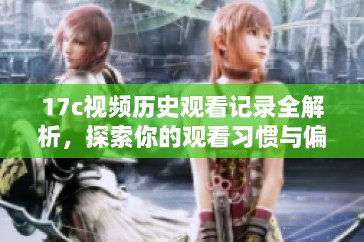 17c视频历史观看记录全解析，探索你的观看习惯与偏好分析