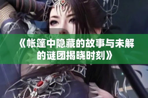 《帐篷中隐藏的故事与未解的谜团揭晓时刻》
