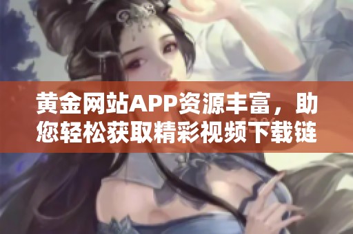 黄金网站APP资源丰富，助您轻松获取精彩视频下载链接