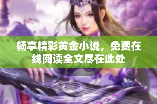 畅享精彩黄金小说，免费在线阅读全文尽在此处