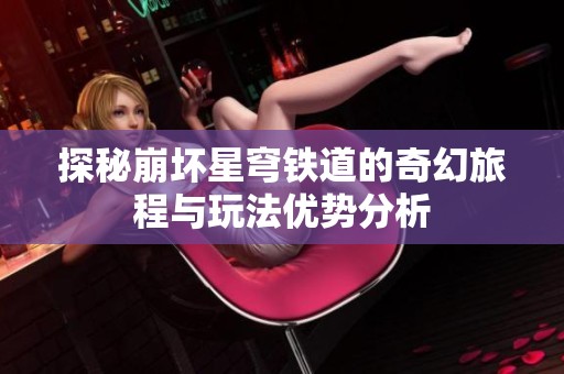探秘崩坏星穹铁道的奇幻旅程与玩法优势分析