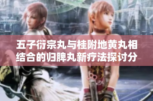 五子衍宗丸与桂附地黄丸相结合的归脾丸新疗法探讨分析