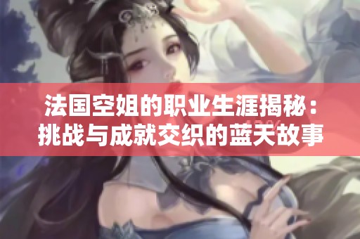 法国空姐的职业生涯揭秘：挑战与成就交织的蓝天故事