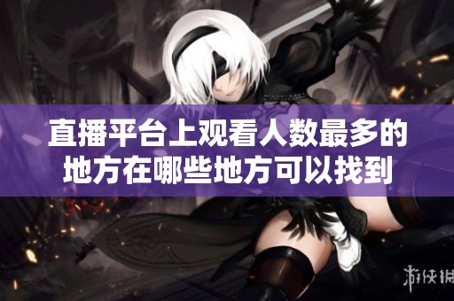 直播平台上观看人数最多的地方在哪些地方可以找到