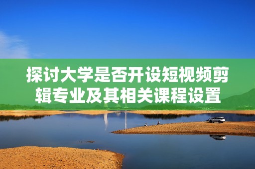 探讨大学是否开设短视频剪辑专业及其相关课程设置