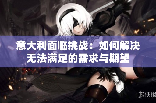 意大利面临挑战：如何解决无法满足的需求与期望