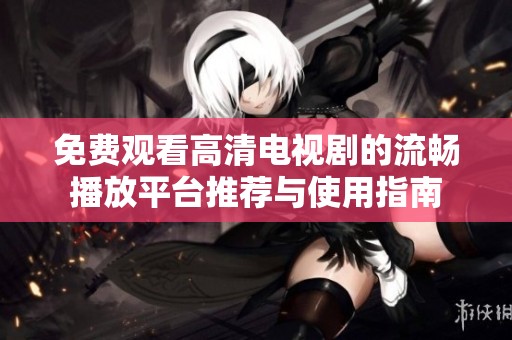 免费观看高清电视剧的流畅播放平台推荐与使用指南