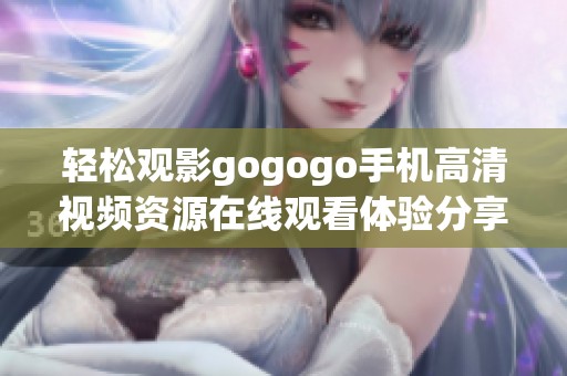 轻松观影gogogo手机高清视频资源在线观看体验分享