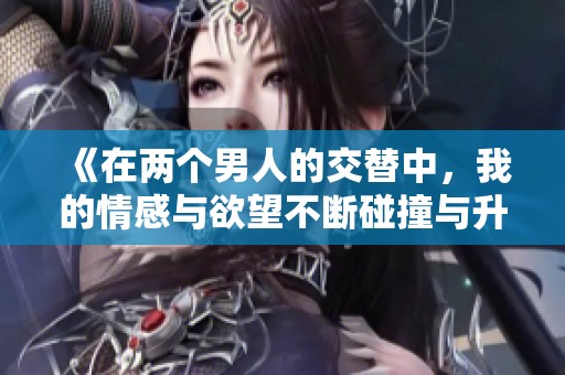 《在两个男人的交替中，我的情感与欲望不断碰撞与升温》