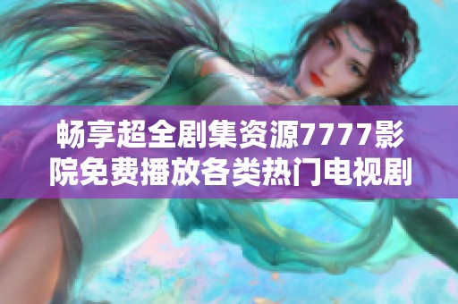 畅享超全剧集资源7777影院免费播放各类热门电视剧盛宴