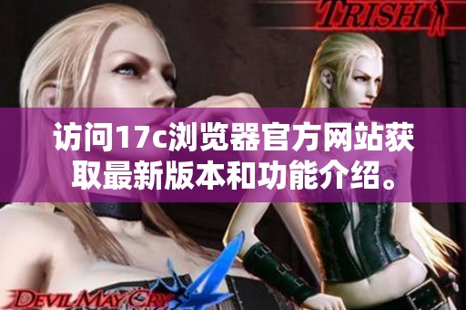 访问17c浏览器官方网站获取最新版本和功能介绍。