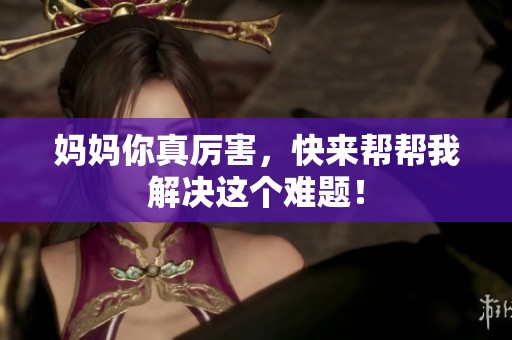 妈妈你真厉害，快来帮帮我解决这个难题！